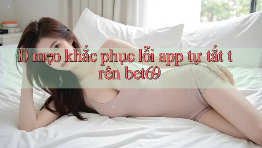 10 mẹo khắc phục lỗi app tự tắt trên bet69