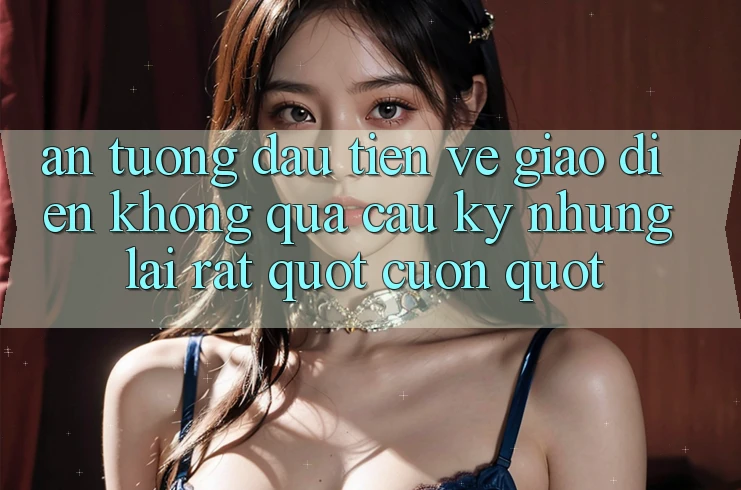 Ấn tượng đầu tiên về giao diện – Không quá cầu kỳ nhưng lại rất " cuốn" Ấn tượng đầu tiên về giao diện – Không quá cầu kỳ nhưng lại rất " cuốn"
