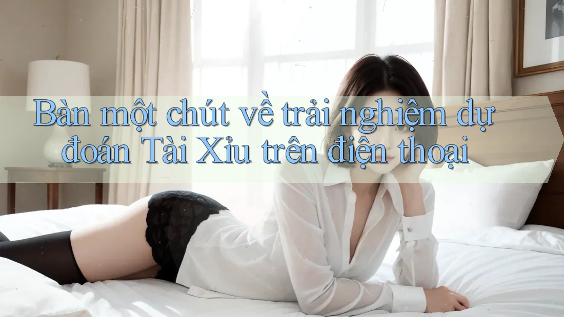 Bàn một chút về trải nghiệm dự đoán Tài Xỉu trên điện thoại