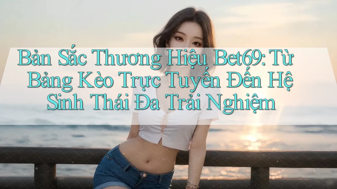 Bản Sắc Thương Hiệu Bet69: Từ Bảng Kèo Trực Tuyến Đến Hệ Sinh Thái Đa Trải Nghiệm