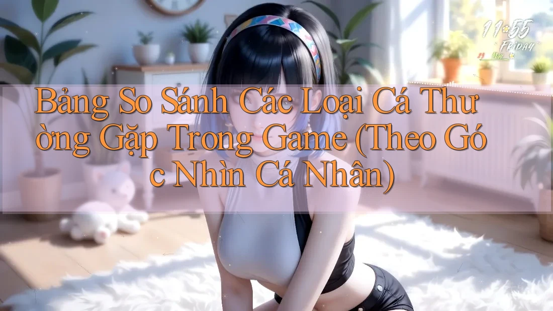 Bảng So Sánh Các Loại Cá Thường Gặp Trong Game (Theo Góc Nhìn Cá Nhân) Bảng So Sánh Các Loại Cá Thường Gặp Trong Game (Theo Góc Nhìn Cá Nhân)