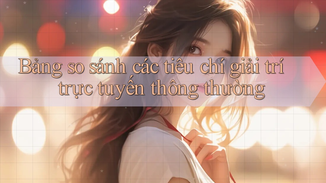 Bảng so sánh các tiêu chí giải trí trực tuyến thông thường