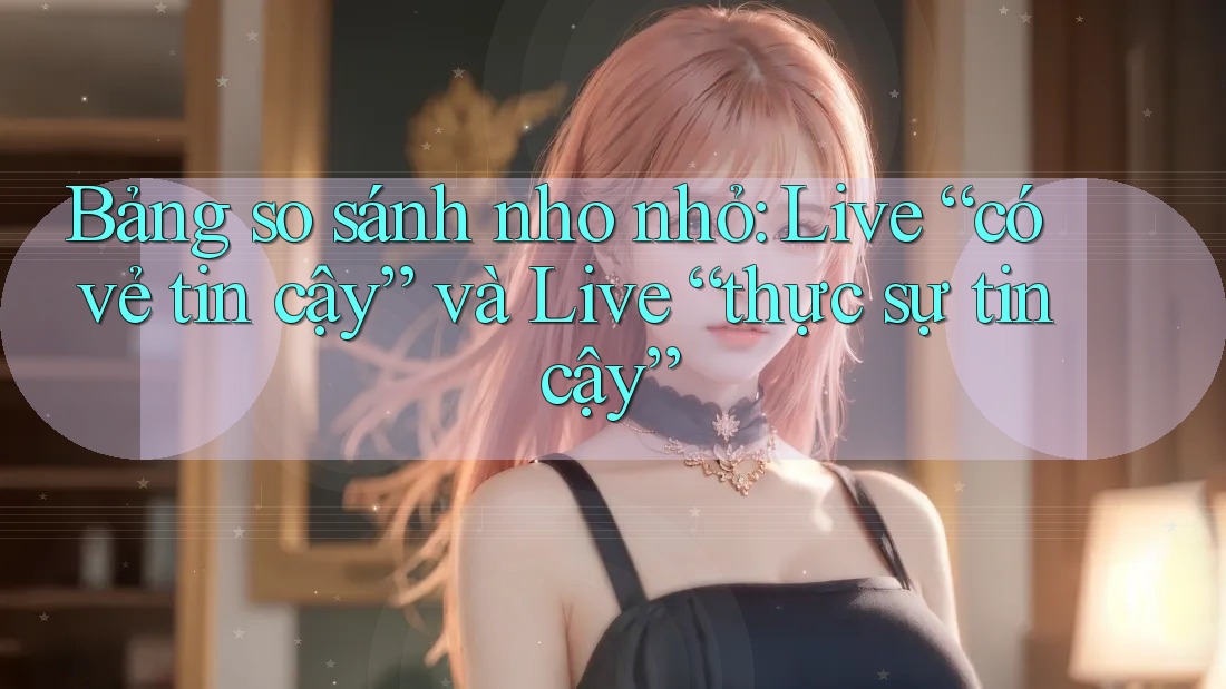 Bảng so sánh nho nhỏ: Live “có vẻ tin cậy” và Live “thực sự tin cậy”