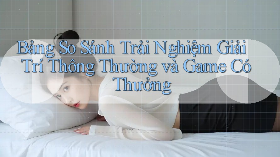 Bảng So Sánh Trải Nghiệm Giải Trí Thông Thường và Game Có Thưởng Bảng So Sánh Trải Nghiệm Giải Trí Thông Thường và Game Có Thưởng