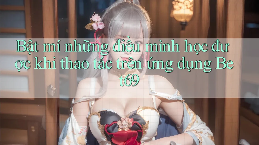 Bật mí những điều mình học được khi thao tác trên ứng dụng Bet69 Bật mí những điều mình học được khi thao tác trên ứng dụng Bet69