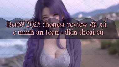 Bet69 2025 honest review đã xác minh an toàn   điện thoại cũ