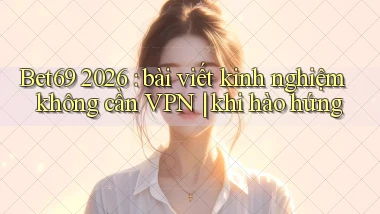 Bet69 2026 bài viết kinh nghiệm không cần VPN khi hào hứng