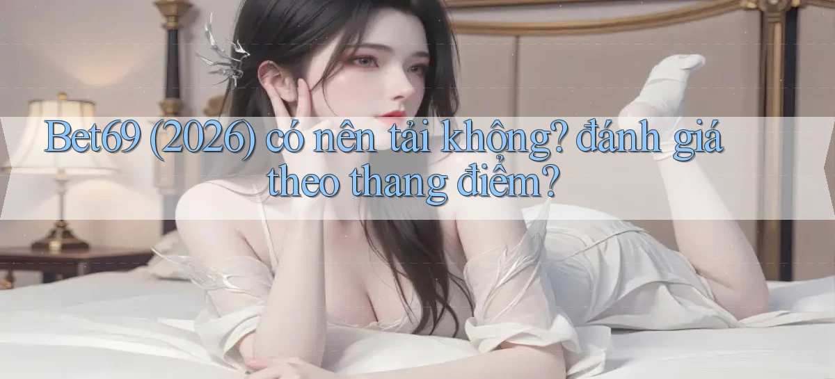Bet69 (2026) có nên tải không đánh giá theo thang điểm