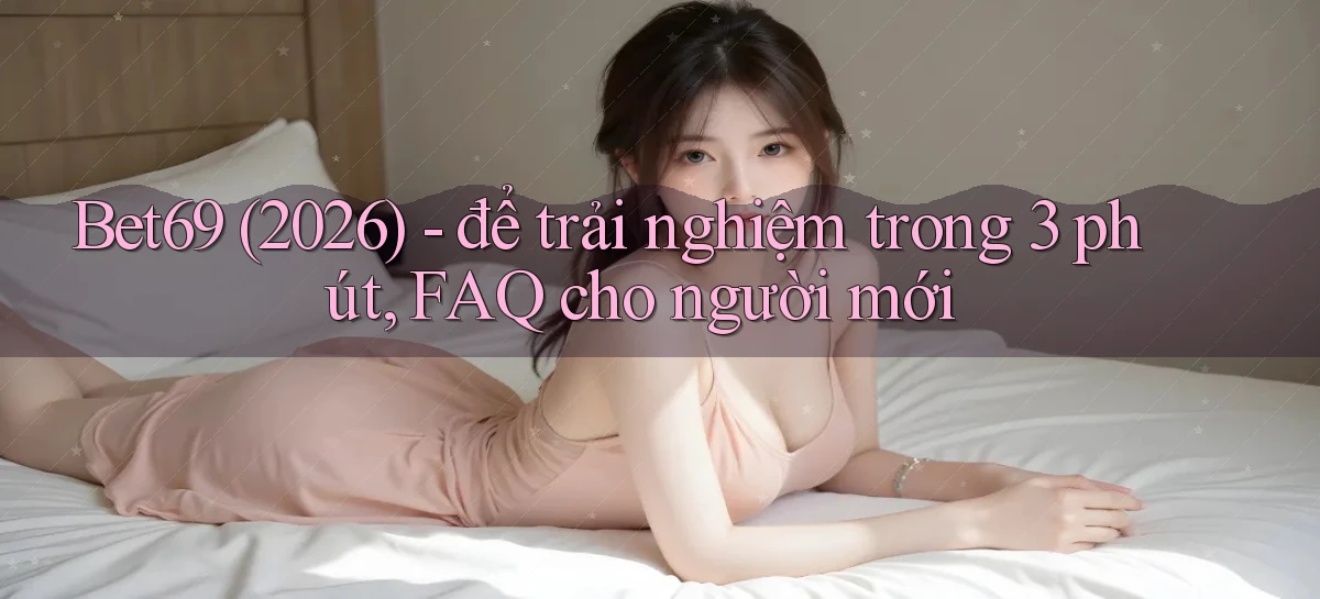 Bet69 (2026)   để trải nghiệm trong 3 phút, FAQ cho người mới