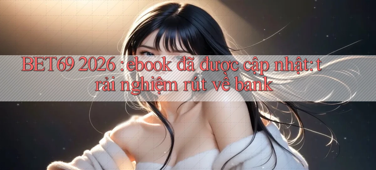 BET69 2026 ebook đã được cập nhật trải nghiệm rút về bank