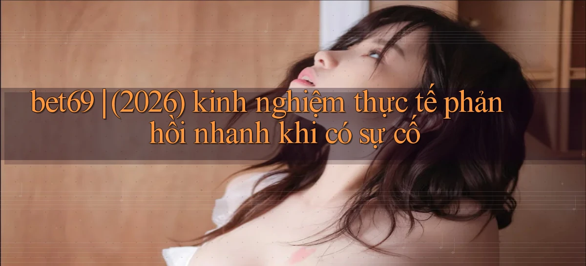 bet69 (2026) kinh nghiệm thực tế phản hồi nhanh khi có sự cố
