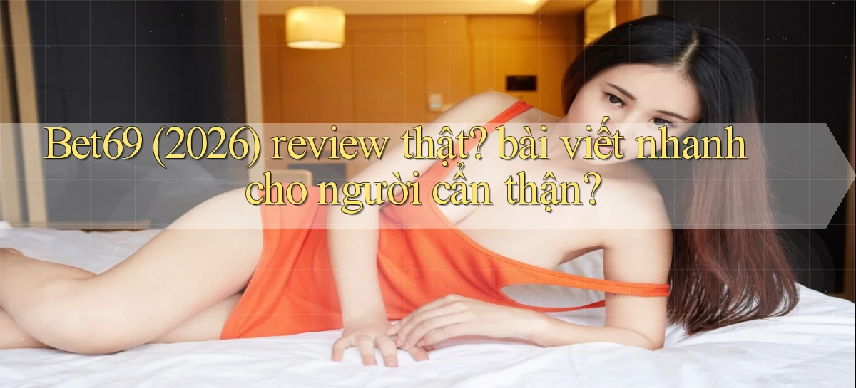 Bet69 (2026) review thật bài viết nhanh cho người cẩn thận