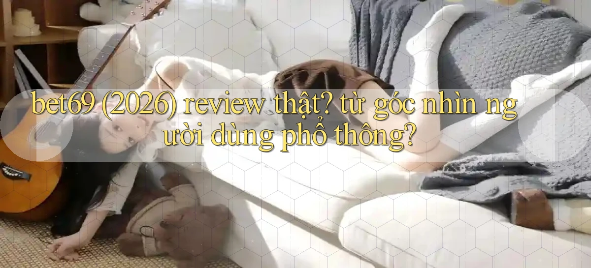 bet69 (2026) review thật từ góc nhìn người dùng phổ thông