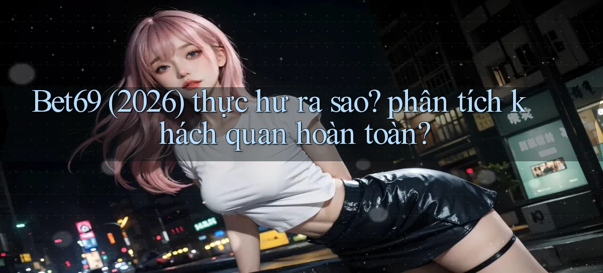 Bet69 (2026) thực hư ra sao phân tích khách quan hoàn toàn