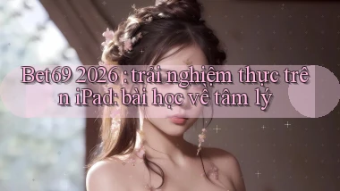 Bet69 2026 trải nghiệm thực trên iPad bài học về tâm lý
