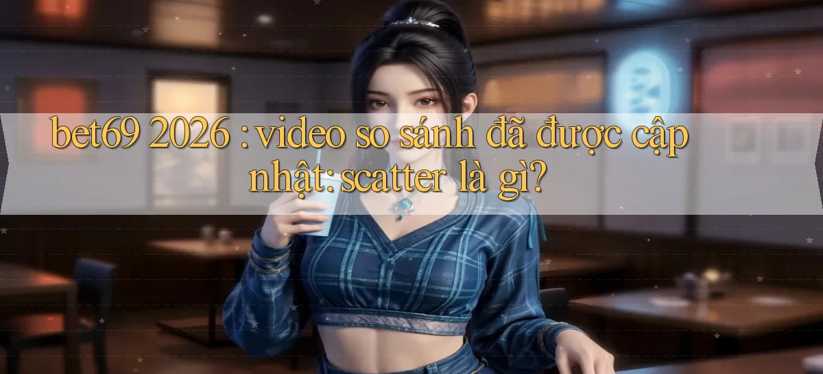 bet69 2026 video so sánh đã được cập nhật scatter là gì
