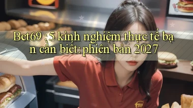 Bet69 5 kinh nghiệm thực tế bạn cần biết phiên bản 2027
