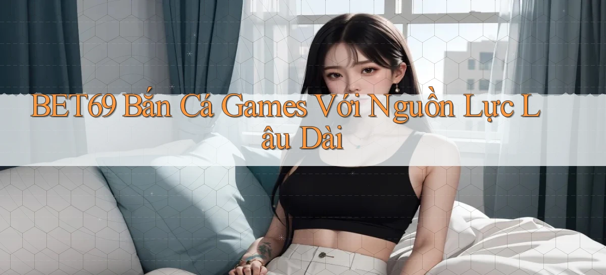 bet69  bắn cá games với nguồn lực lâu dài