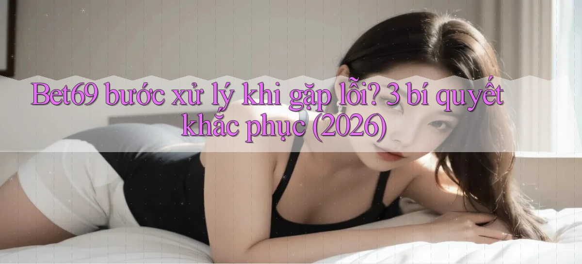 Bet69 bước xử lý khi gặp lỗi 3 bí quyết khắc phục (2026)