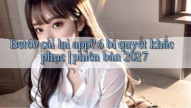 Bet69 cài lại app 6 bí quyết khắc phục phiên bản 2027