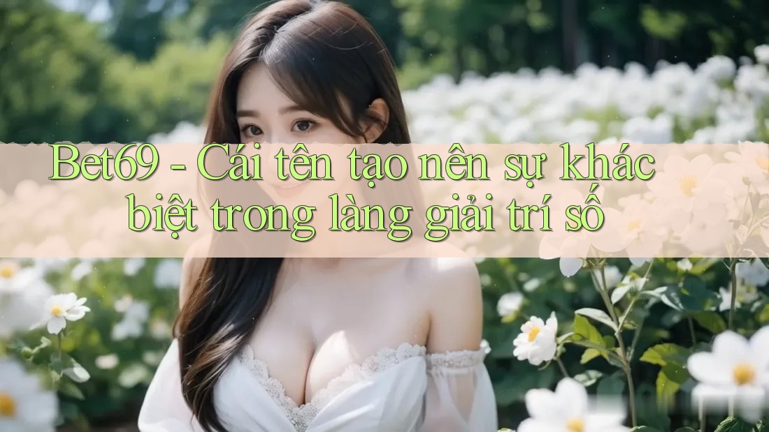 Bet69 - Cái tên tạo nên sự khác biệt trong làng giải trí số
