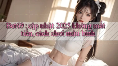 Bet69 cập nhật 2025 không mất tiền, cách chơi mậu binh