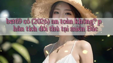 bet69 có (2026) an toàn không phân tích đối thủ tại miền Bắc
