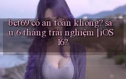 bet69 có an toàn không sau 6 tháng trải nghiệm iOS 16