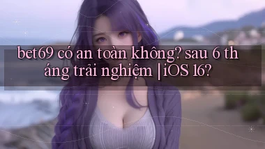 bet69 có an toàn không sau 6 tháng trải nghiệm iOS 16