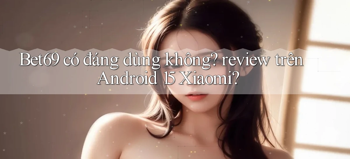 Bet69 có đáng dùng không review trên Android 15 Xiaomi