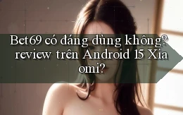 Bet69 có đáng dùng không review trên Android 15 Xiaomi