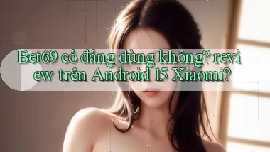 Bet69 có đáng dùng không review trên Android 15 Xiaomi