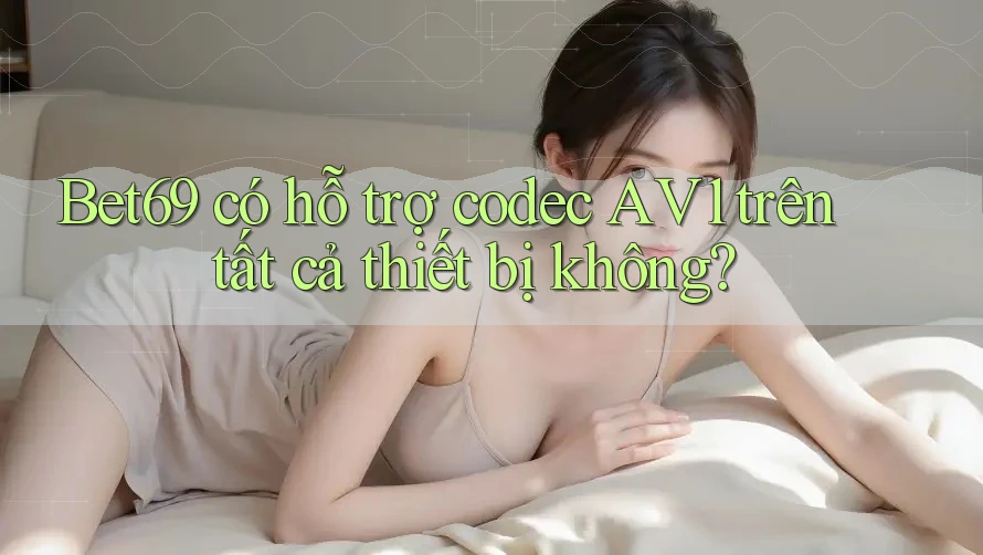 Bet69 có hỗ trợ codec AV1 trên tất cả thiết bị không? Bet69 có hỗ trợ codec AV1 trên tất cả thiết bị không?