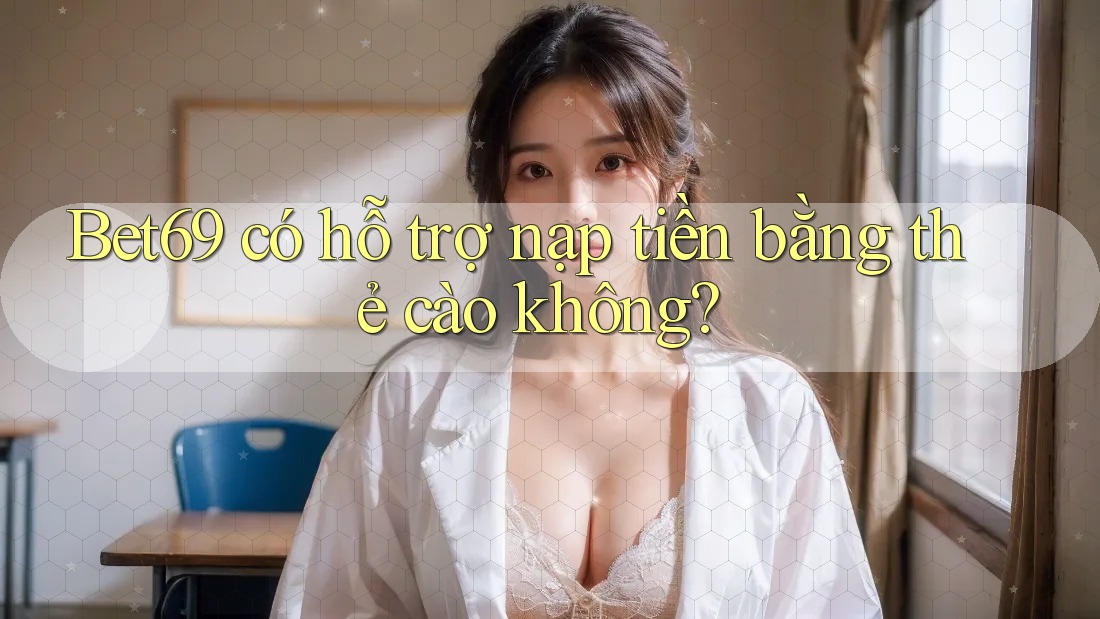 Bet69 có hỗ trợ nạp tiền bằng thẻ cào không?