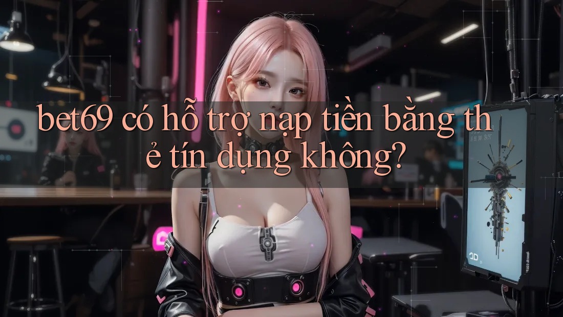 bet69 có hỗ trợ nạp tiền bằng thẻ tín dụng không? bet69 có hỗ trợ nạp tiền bằng thẻ tín dụng không?