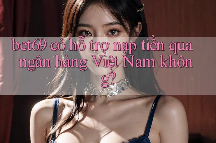 bet69 có hỗ trợ nạp tiền qua ngân hàng Việt Nam không? bet69 có hỗ trợ nạp tiền qua ngân hàng Việt Nam không?