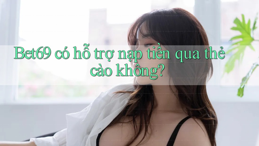 Bet69 có hỗ trợ nạp tiền qua thẻ cào không?