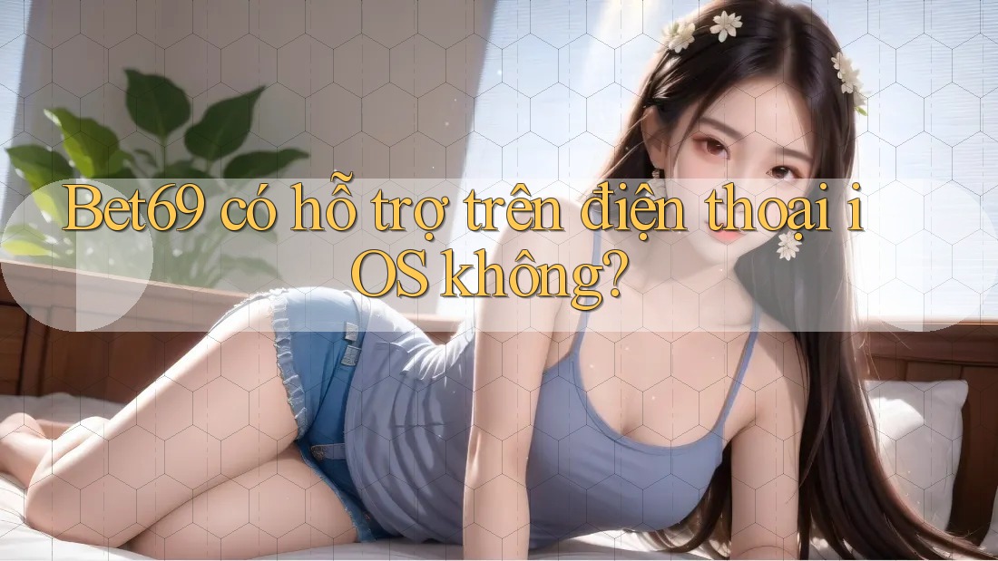Bet69 có hỗ trợ trên điện thoại iOS không?