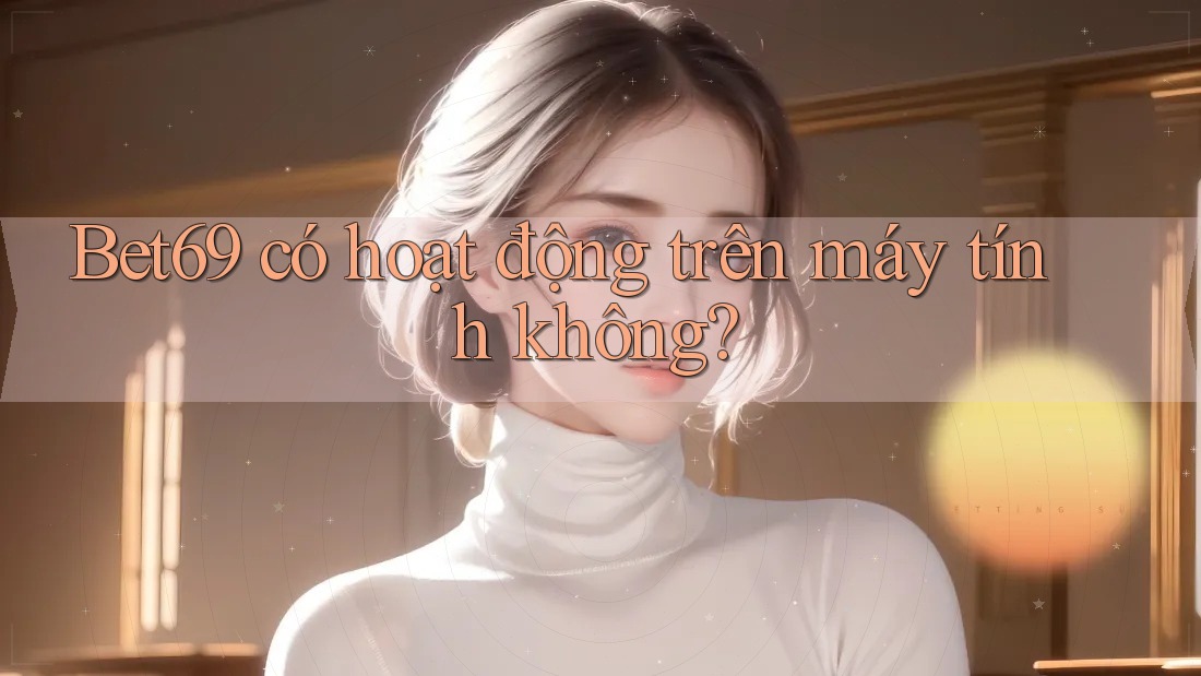 bet69 có hoạt động trên máy tính không? bet69 có hoạt động trên máy tính không?