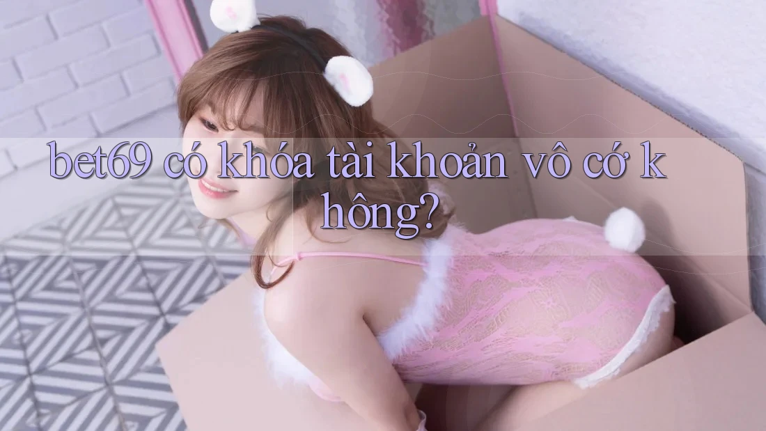 bet69 có khóa tài khoản vô cớ không?