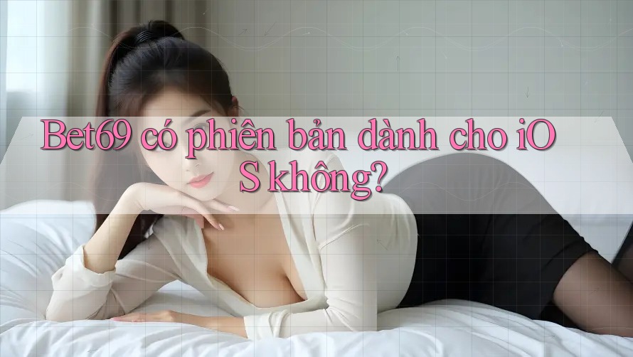 Bet69 có phiên bản dành cho iOS không? Bet69 có phiên bản dành cho iOS không?