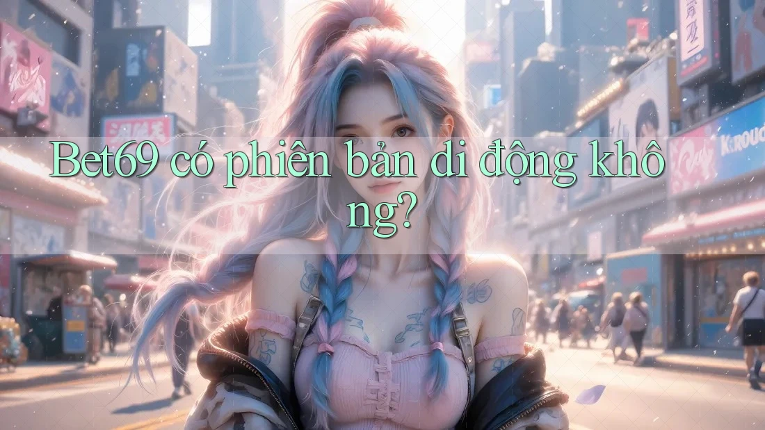 Bet69 có phiên bản di động không? Bet69 có phiên bản di động không?