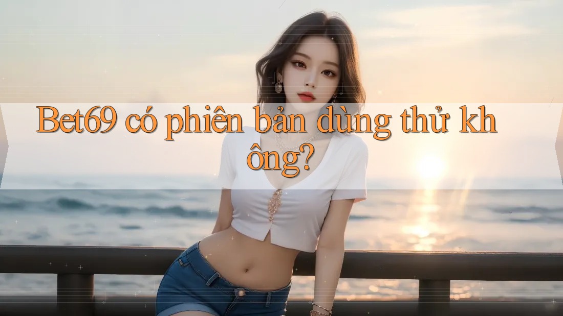 Bet69 có phiên bản dùng thử không? Bet69 có phiên bản dùng thử không?