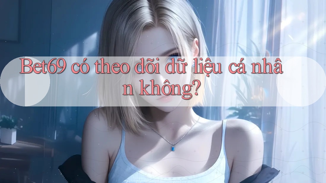 Bet69 có theo dõi dữ liệu cá nhân không?