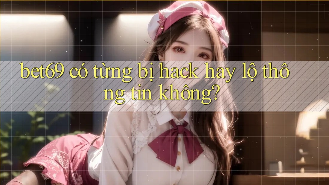 bet69 có từng bị hack hay lộ thông tin không?