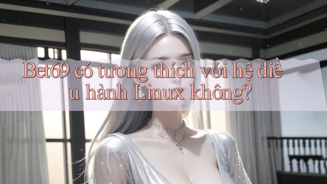 Bet69 có tương thích với hệ điều hành Linux không?