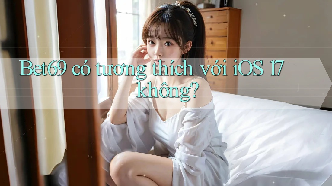 Bet69 có tương thích với iOS 17 không?