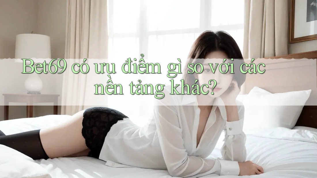 Bet69 có ưu điểm gì so với các nền tảng khác? Bet69 có ưu điểm gì so với các nền tảng khác?