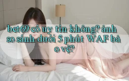 bet69 có uy tín không ảnh so sánh dưới 5 phút WAF bảo vệ