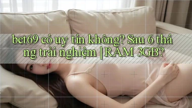 bet69 có uy tín không sau 6 tháng trải nghiệm RAM 3GB